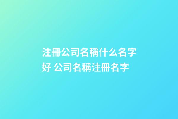 注冊公司名稱什么名字好 公司名稱注冊名字-第1張-公司起名-玄機派